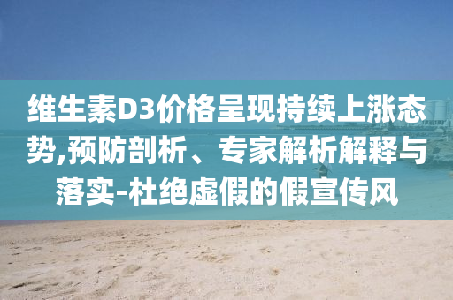 維生素D3價格呈現(xiàn)持續(xù)上漲態(tài)勢,預(yù)防剖析、專家解析解釋與落實-杜絕虛假的假宣傳風(fēng)