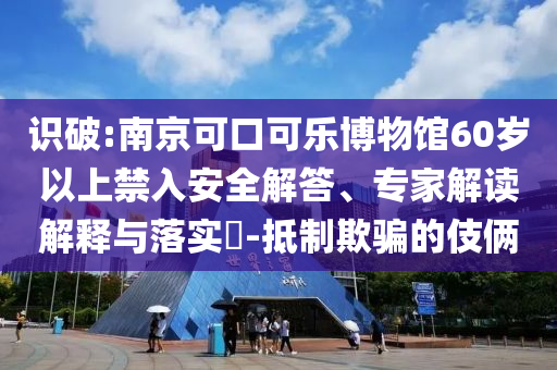 識破:南京可口可樂博物館60歲以上禁入安全解答、專家解讀解釋與落實?-抵制欺騙的伎倆
