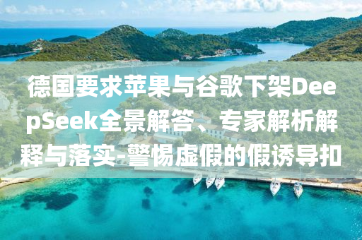 德國要求蘋果與谷歌下架DeepSeek全景解答、專家解析解釋與落實-警惕虛假的假誘導(dǎo)扣