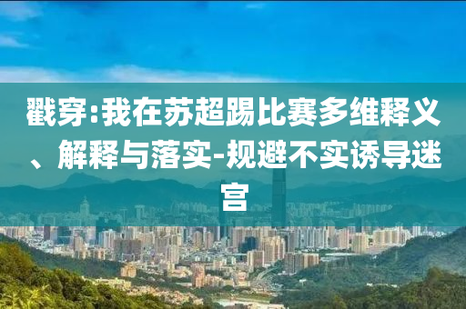 戳穿:我在蘇超踢比賽多維釋義、解釋與落實(shí)-規(guī)避不實(shí)誘導(dǎo)迷宮
