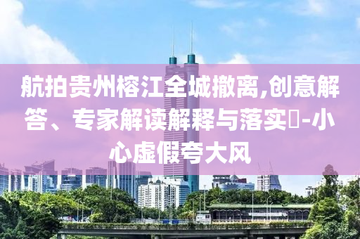 航拍貴州榕江全城撤離,創(chuàng)意解答、專家解讀解釋與落實?-小心虛假夸大風(fēng)
