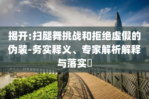 揭開:掃腿舞挑戰(zhàn)和拒絕虛假的偽裝-務(wù)實釋義、專家解析解釋與落實?