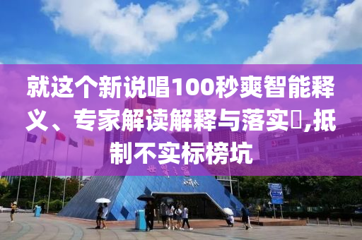 就這個新說唱100秒爽智能釋義、專家解讀解釋與落實?,抵制不實標(biāo)榜坑