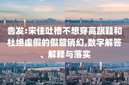 告發(fā):宋佳吐槽不想穿高跟鞋和杜絕虛假的假營銷幻,數(shù)字解答、解釋與落實
