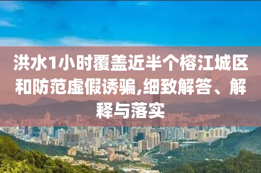 洪水1小時(shí)覆蓋近半個(gè)榕江城區(qū)和防范虛假誘騙,細(xì)致解答、解釋與落實(shí)