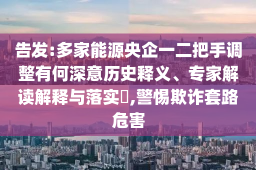 告發(fā):多家能源央企一二把手調(diào)整有何深意歷史釋義、專家解讀解釋與落實(shí)?,警惕欺詐套路危害