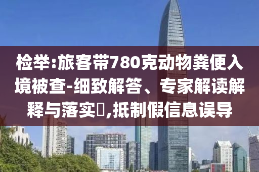 檢舉:旅客帶780克動(dòng)物糞便入境被查-細(xì)致解答、專家解讀解釋與落實(shí)?,抵制假信息誤導(dǎo)