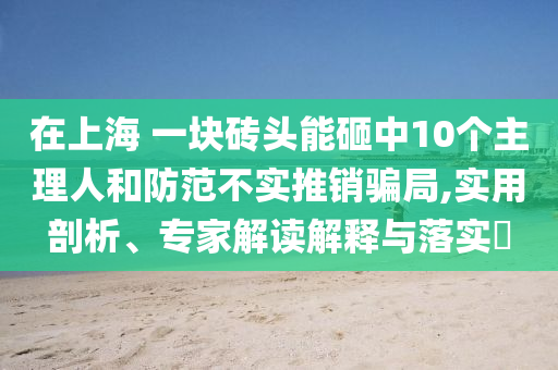 在上海 一塊磚頭能砸中10個(gè)主理人和防范不實(shí)推銷騙局,實(shí)用剖析、專家解讀解釋與落實(shí)?
