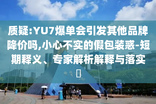 質(zhì)疑:YU7爆單會(huì)引發(fā)其他品牌降價(jià)嗎,小心不實(shí)的假包裝惑-短期釋義、專家解析解釋與落實(shí)?