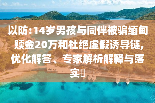 以防:14歲男孩與同伴被騙緬甸 贖金20萬(wàn)和杜絕虛假誘導(dǎo)鏈,優(yōu)化解答、專家解析解釋與落實(shí)?