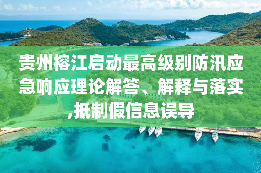貴州榕江啟動(dòng)最高級(jí)別防汛應(yīng)急響應(yīng)理論解答、解釋與落實(shí),抵制假信息誤導(dǎo)