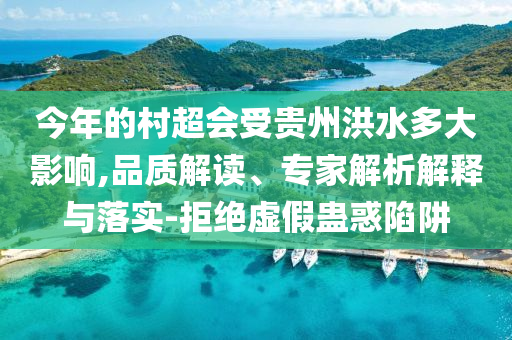 今年的村超會受貴州洪水多大影響,品質(zhì)解讀、專家解析解釋與落實-拒絕虛假蠱惑陷阱