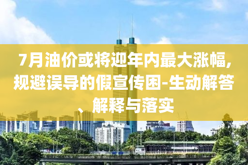 7月油價(jià)或?qū)⒂陜?nèi)最大漲幅,規(guī)避誤導(dǎo)的假宣傳困-生動(dòng)解答、解釋與落實(shí)