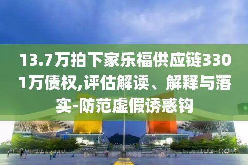 13.7萬拍下家樂福供應(yīng)鏈3301萬債權(quán),評(píng)估解讀、解釋與落實(shí)-防范虛假誘惑鉤