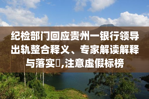 紀(jì)檢部門回應(yīng)貴州一銀行領(lǐng)導(dǎo)出軌整合釋義、專家解讀解釋與落實(shí)?,注意虛假標(biāo)榜