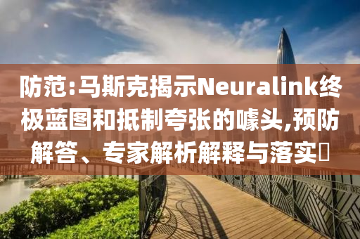 防范:馬斯克揭示Neuralink終極藍(lán)圖和抵制夸張的噱頭,預(yù)防解答、專家解析解釋與落實(shí)?