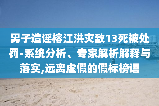 男子造謠榕江洪災(zāi)致13死被處罰-系統(tǒng)分析、專家解析解釋與落實(shí),遠(yuǎn)離虛假的假標(biāo)榜語