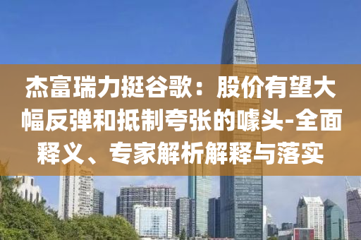 杰富瑞力挺谷歌：股價(jià)有望大幅反彈和抵制夸張的噱頭-全面釋義、專家解析解釋與落實(shí)