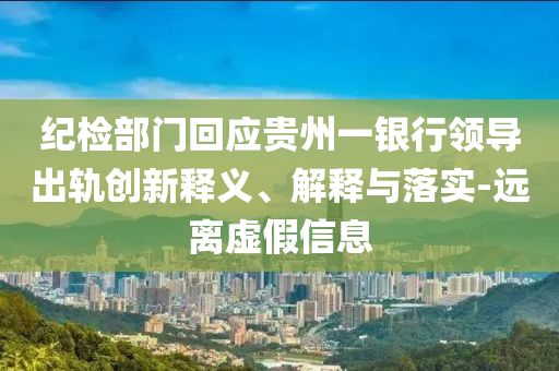 紀(jì)檢部門回應(yīng)貴州一銀行領(lǐng)導(dǎo)出軌創(chuàng)新釋義、解釋與落實-遠(yuǎn)離虛假信息