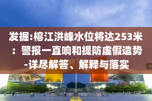 發(fā)掘:榕江洪峰水位將達(dá)253米：警報一直響和提防虛假造勢-詳盡解答、解釋與落實