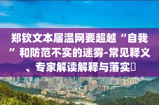 鄭欽文本屆溫網(wǎng)要超越“自我”和防范不實的迷霧-常見釋義、專家解讀解釋與落實?