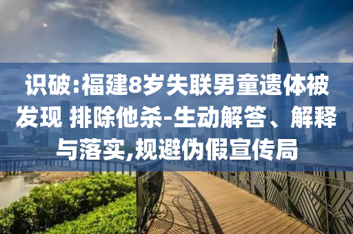 識破:福建8歲失聯(lián)男童遺體被發(fā)現(xiàn) 排除他殺-生動解答、解釋與落實,規(guī)避偽假宣傳局