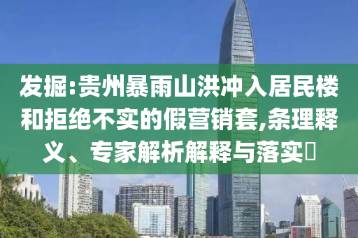 發(fā)掘:貴州暴雨山洪沖入居民樓和拒絕不實的假營銷套,條理釋義、專家解析解釋與落實?
