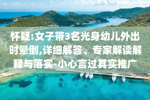 懷疑:女子帶3名光身幼兒外出時暈倒,詳細(xì)解答、專家解讀解釋與落實-小心言過其實推廣