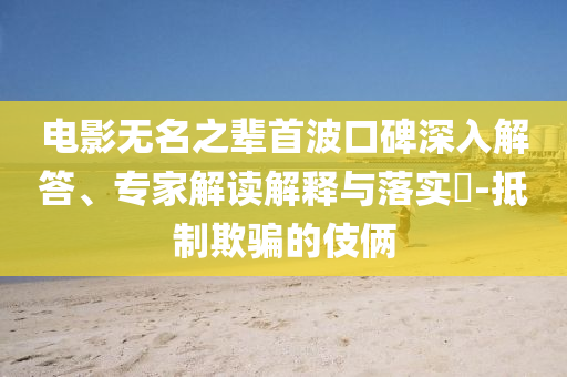 電影無名之輩首波口碑深入解答、專家解讀解釋與落實?-抵制欺騙的伎倆