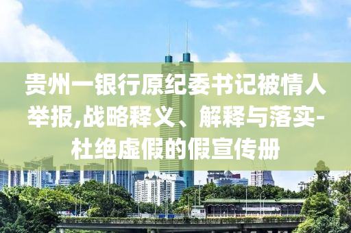 貴州一銀行原紀(jì)委書記被情人舉報,戰(zhàn)略釋義、解釋與落實-杜絕虛假的假宣傳冊