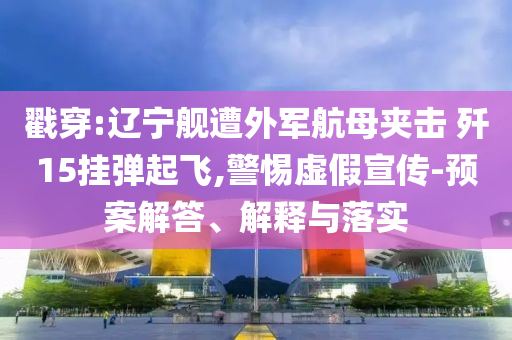 戳穿:遼寧艦遭外軍航母夾擊 殲15掛彈起飛,警惕虛假宣傳-預(yù)案解答、解釋與落實