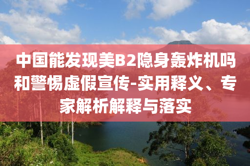 中國(guó)能發(fā)現(xiàn)美B2隱身轟炸機(jī)嗎和警惕虛假宣傳-實(shí)用釋義、專家解析解釋與落實(shí)