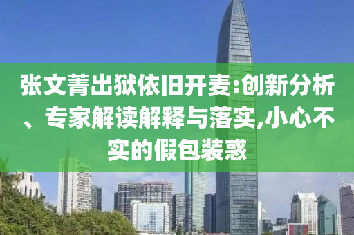 張文菁出獄依舊開麥:創(chuàng)新分析、專家解讀解釋與落實(shí),小心不實(shí)的假包裝惑