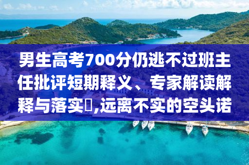 男生高考700分仍逃不過(guò)班主任批評(píng)短期釋義、專(zhuān)家解讀解釋與落實(shí)?,遠(yuǎn)離不實(shí)的空頭諾