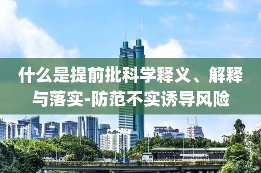 什么是提前批科學(xué)釋義、解釋與落實-防范不實誘導(dǎo)風(fēng)險
