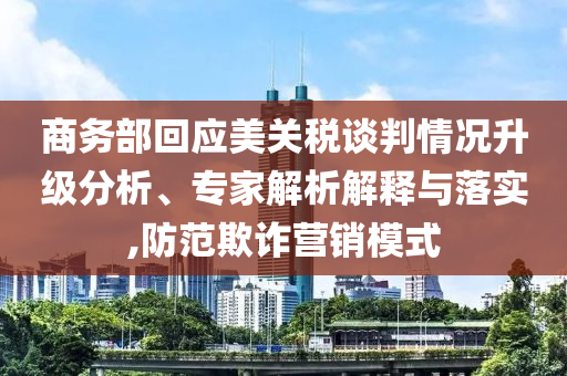 商務(wù)部回應(yīng)美關(guān)稅談判情況升級分析、專家解析解釋與落實(shí),防范欺詐營銷模式