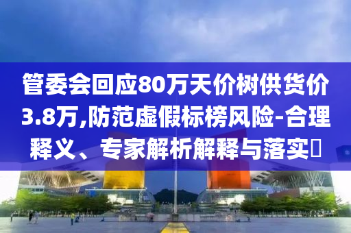 管委會回應(yīng)80萬天價(jià)樹供貨價(jià)3.8萬,防范虛假標(biāo)榜風(fēng)險(xiǎn)-合理釋義、專家解析解釋與落實(shí)?