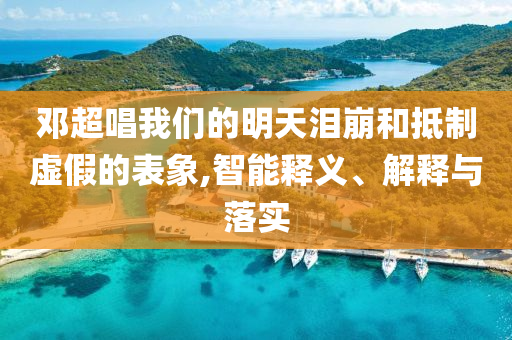 鄧超唱我們的明天淚崩和抵制虛假的表象,智能釋義、解釋與落實(shí)
