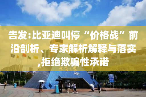 告發(fā):比亞迪叫停“價格戰(zhàn)”前沿剖析、專家解析解釋與落實,拒絕欺騙性承諾