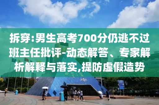 拆穿:男生高考700分仍逃不過班主任批評-動態(tài)解答、專家解析解釋與落實,提防虛假造勢