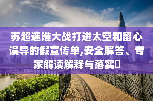 蘇超連淮大戰(zhàn)打進(jìn)太空和留心誤導(dǎo)的假宣傳單,安全解答、專家解讀解釋與落實(shí)?