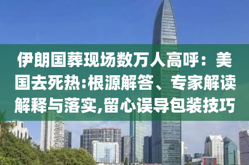 伊朗國葬現(xiàn)場數(shù)萬人高呼：美國去死熱:根源解答、專家解讀解釋與落實(shí),留心誤導(dǎo)包裝技巧