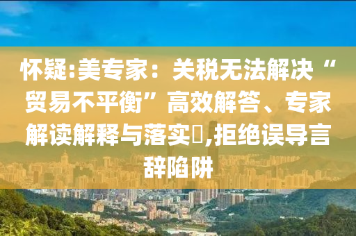 懷疑:美專家：關(guān)稅無法解決“貿(mào)易不平衡”高效解答、專家解讀解釋與落實(shí)?,拒絕誤導(dǎo)言辭陷阱