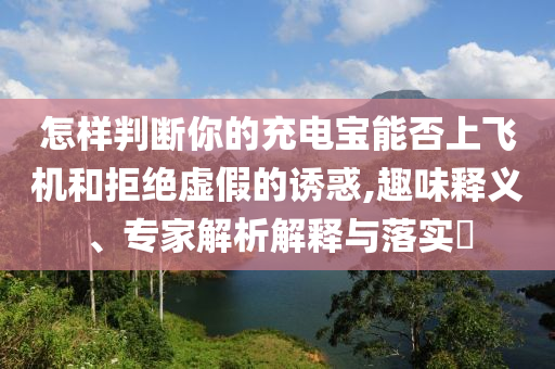 怎樣判斷你的充電寶能否上飛機(jī)和拒絕虛假的誘惑,趣味釋義、專家解析解釋與落實(shí)?