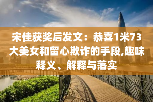 宋佳獲獎后發(fā)文：恭喜1米73大美女和留心欺詐的手段,趣味釋義、解釋與落實