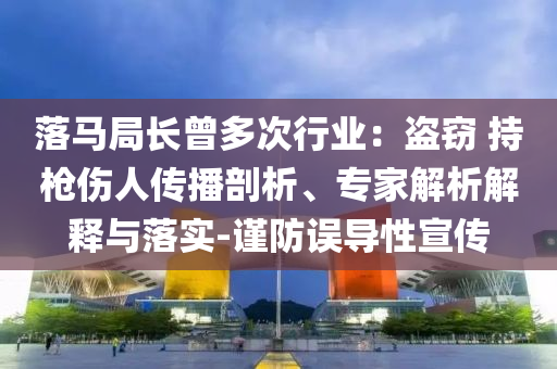 落馬局長曾多次行業(yè)：盜竊 持槍傷人傳播剖析、專家解析解釋與落實(shí)-謹(jǐn)防誤導(dǎo)性宣傳