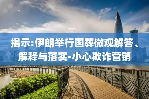 揭示:伊朗舉行國葬微觀解答、解釋與落實(shí)-小心欺詐營銷