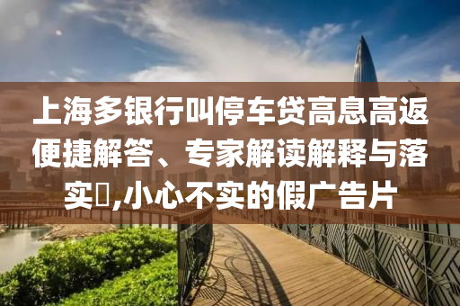 上海多銀行叫停車貸高息高返便捷解答、專家解讀解釋與落實(shí)?,小心不實(shí)的假?gòu)V告片