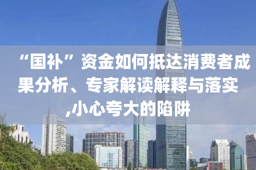 “國(guó)補(bǔ)”資金如何抵達(dá)消費(fèi)者成果分析、專家解讀解釋與落實(shí),小心夸大的陷阱