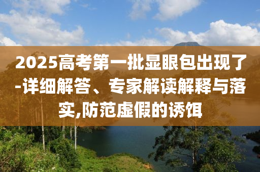2025高考第一批顯眼包出現(xiàn)了-詳細(xì)解答、專家解讀解釋與落實(shí),防范虛假的誘餌
